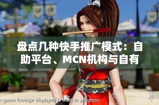 盘点几种快手推广模式:自助平台、MCN机构与自有团队怎么选? 盘点几种快手推广模式:自助平台、MCN机构与自有团队怎么选?