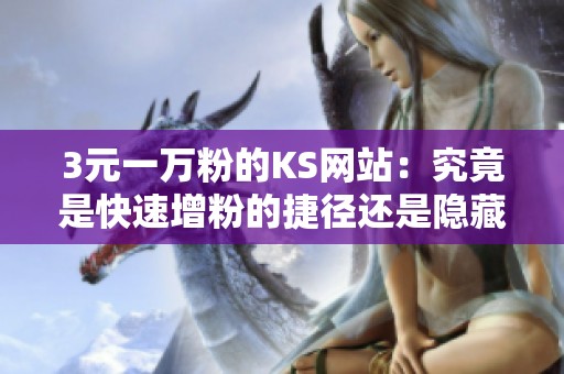 3元一万粉的KS网站:究竟是快速增粉的捷径还是隐藏陷阱? 3元一万粉的KS网站:究竟是快速增粉的捷径还是隐藏陷阱?