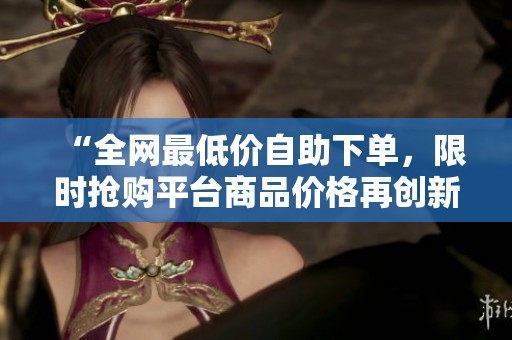 “全网最低价自助下单，限时抢购平台商品价格再创新低！”