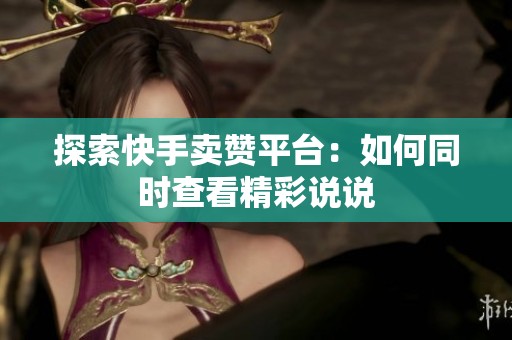 探索快手卖赞平台:如何同时查看精彩说说 探索快手卖赞平台:如何同时查看精彩说说