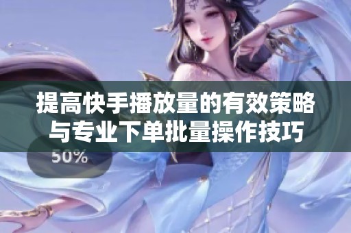 提高快手播放量的有效策略与专业下单批量操作技巧 提高快手播放量的有效策略与专业下单批量操作技巧