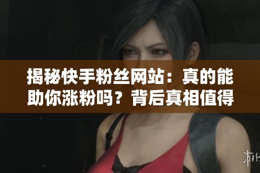 揭秘快手粉丝网站：真的能助你涨粉吗？背后真相值得一探