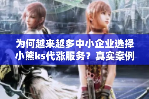为何越来越多中小企业选择小熊ks代涨服务？真实案例拆解