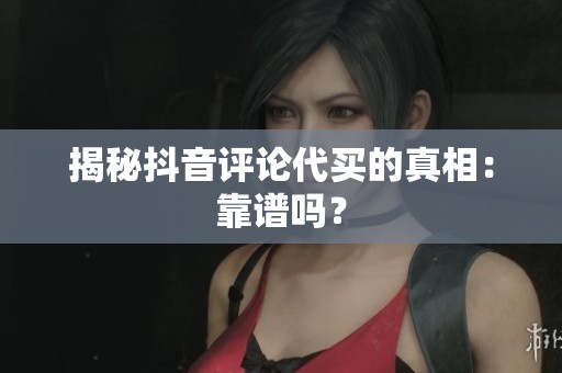 揭秘抖音评论代买的真相：靠谱吗？
