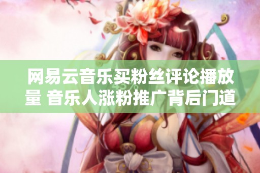 网易云音乐买粉丝评论播放量 音乐人涨粉推广背后门道