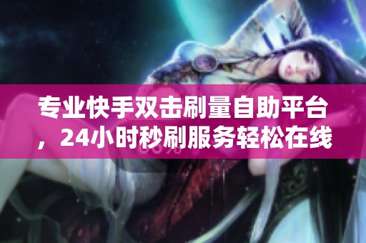 专业快手双击刷量自助平台，24小时秒刷服务轻松在线下单