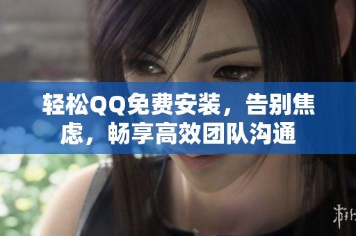 轻松QQ免费安装，告别焦虑，畅享高效团队沟通