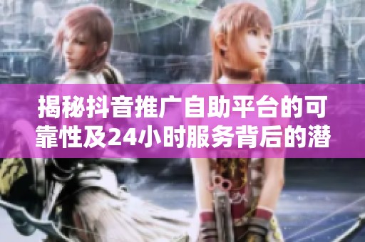 揭秘抖音推广自助平台的可靠性及24小时服务背后的潜在陷阱