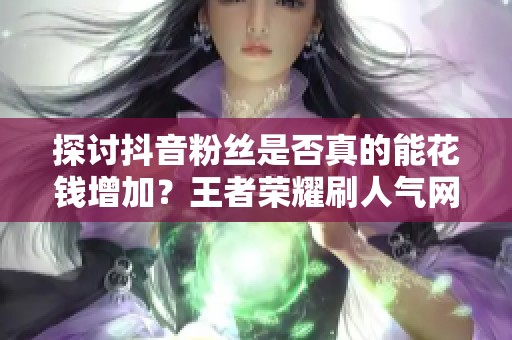探讨抖音粉丝是否真的能花钱增加？王者荣耀刷人气网站的免费资讯揭秘
