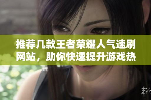 推荐几款王者荣耀人气速刷网站，助你快速提升游戏热度！
