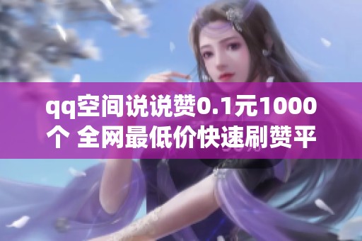 qq空间说说赞0.1元1000个 全网最低价快速刷赞平台