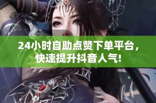 24小时自助点赞下单平台，快速提升抖音人气!