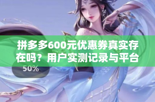 拼多多600元优惠券真实存在吗?用户实测记录与平台策略分析 拼多多600元优惠券真实存在吗?用户实测记录与平台策略分析