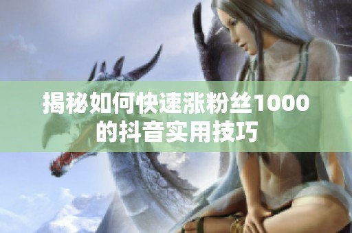 揭秘如何快速涨粉丝1000的抖音实用技巧 揭秘如何快速涨粉丝1000的抖音实用技巧