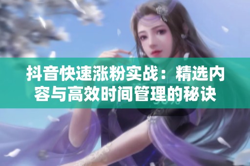 抖音快速涨粉实战:精选内容与高效时间管理的秘诀 抖音快速涨粉实战:精选内容与高效时间管理的秘诀