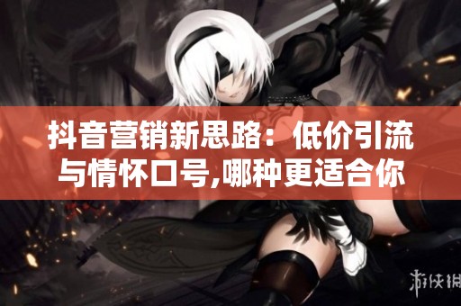 抖音营销新思路:低价引流与情怀口号,哪种更适合你的账号? 抖音营销新思路:低价引流与情怀口号,哪种更适合你的账号?