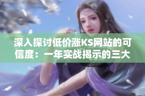 深入探讨低价涨KS网站的可信度:一年实战揭示的三大关键真相 深入探讨低价涨KS网站的可信度:一年实战揭示的三大关键真相