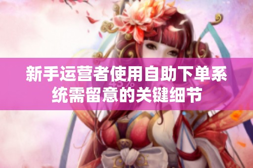 新手运营者使用自助下单系统需留意的关键细节 新手运营者使用自助下单系统需留意的关键细节