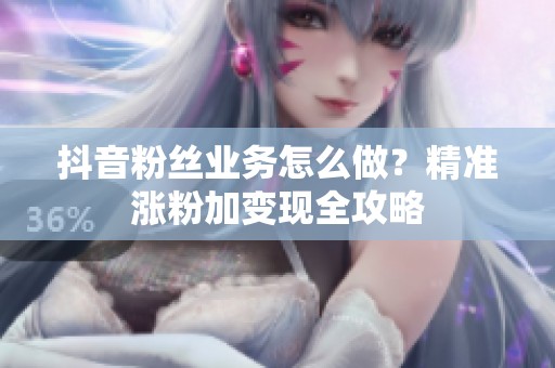 抖音粉丝业务怎么做?精准涨粉加变现全攻略 抖音粉丝业务怎么做?精准涨粉加变现全攻略