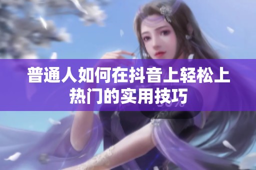 普通人如何在抖音上轻松上热门的实用技巧 普通人如何在抖音上轻松上热门的实用技巧