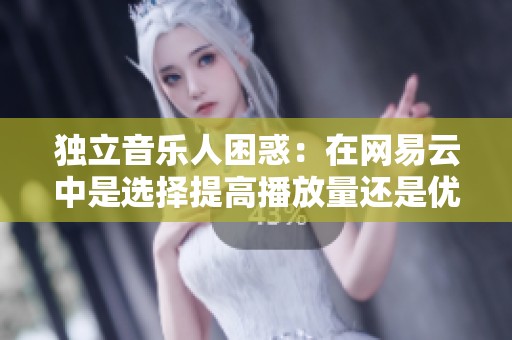 独立音乐人困惑:在网易云中是选择提高播放量还是优化内容运营更具回报? 独立音乐人困惑:在网易云中是选择提高播放量还是优化内容运营更具回报?