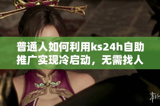 普通人如何利用ks24h自助推广实现冷启动，无需找人也不烧钱