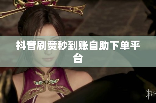 抖音刷赞秒到账自助下单平台