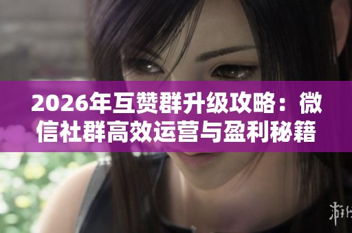 2026年互赞群升级攻略：微信社群高效运营与盈利秘籍