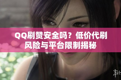 QQ刷赞安全吗?低价代刷风险与平台限制揭秘 QQ刷赞安全吗?低价代刷风险与平台限制揭秘