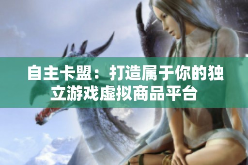 自主卡盟:打造属于你的独立游戏虚拟商品平台 自主卡盟:打造属于你的独立游戏虚拟商品平台