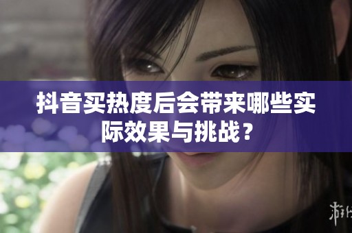 抖音买热度后会带来哪些实际效果与挑战? 抖音买热度后会带来哪些实际效果与挑战?