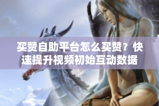 买赞自助平台怎么买赞?快速提升视频初始互动数据 买赞自助平台怎么买赞?快速提升视频初始互动数据