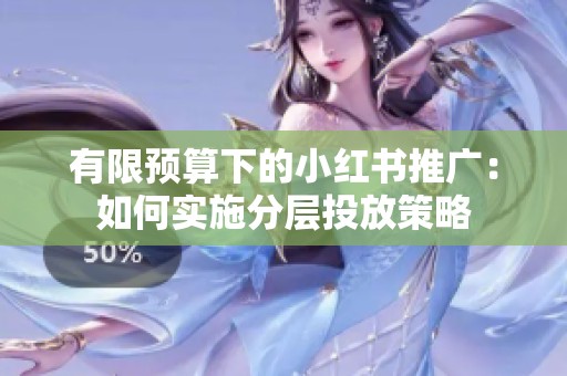 有限预算下的小红书推广：如何实施分层投放策略