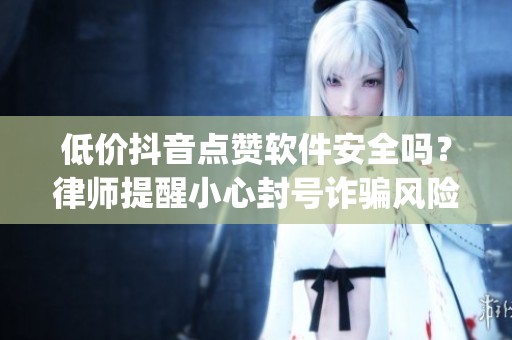 低价抖音点赞软件安全吗?律师提醒小心封号诈骗风险_资讯 低价抖音点赞软件安全吗?律师提醒小心封号诈骗风险_资讯