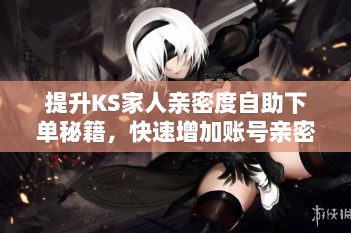 提升KS家人亲密度自助下单秘籍,快速增加账号亲密度 提升KS家人亲密度自助下单秘籍,快速增加账号亲密度