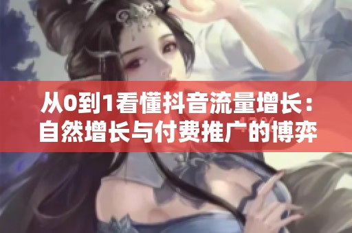 从0到1看懂抖音流量增长：自然增长与付费推广的博弈真相分析