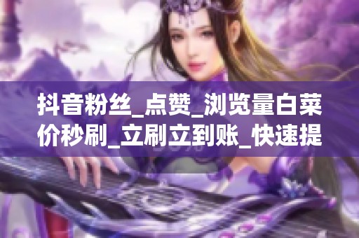 抖音粉丝_点赞_浏览量白菜价秒刷_立刷立到账_快速提升曝光量
