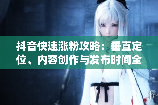 抖音快速涨粉攻略:垂直定位、内容创作与发布时间全解析_资讯 抖音快速涨粉攻略:垂直定位、内容创作与发布时间全解析_资讯