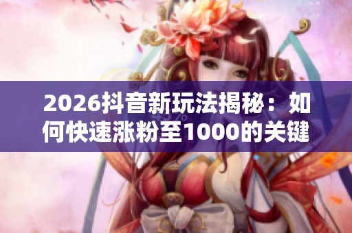 2026抖音新玩法揭秘：如何快速涨粉至1000的关键策略