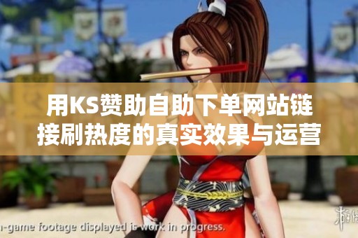 用KS赞助自助下单网站链接刷热度的真实效果与运营者实测分享