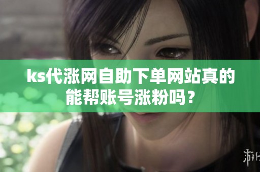 ks代涨网自助下单网站真的能帮账号涨粉吗？