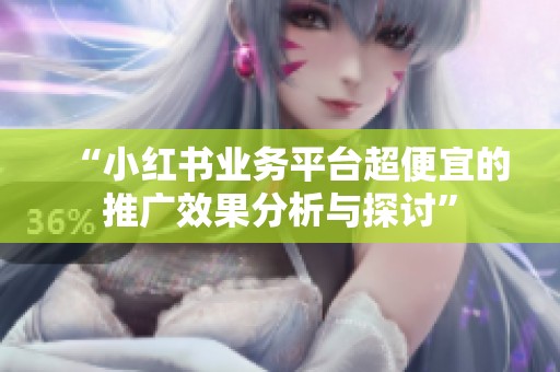 “小红书业务平台超便宜的推广效果分析与探讨”