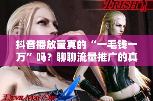 抖音播放量真的“一毛钱一万”吗?聊聊流量推广的真相 抖音播放量真的“一毛钱一万”吗?聊聊流量推广的真相
