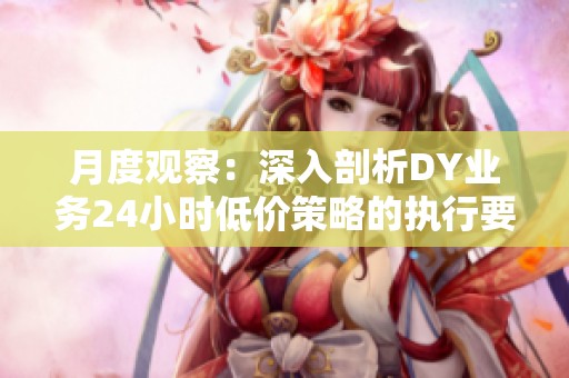 月度观察:深入剖析DY业务24小时低价策略的执行要点与风险控制措施 月度观察:深入剖析DY业务24小时低价策略的执行要点与风险控制措施