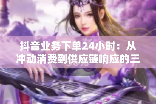 抖音业务下单24小时：从冲动消费到供应链响应的三年变迁