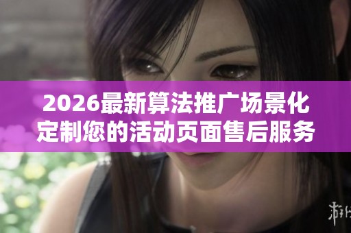 2026最新算法推广场景化定制您的活动页面售后服务-全国受理客服 2026最新算法推广场景化定制您的活动页面售后服务-全国受理客服