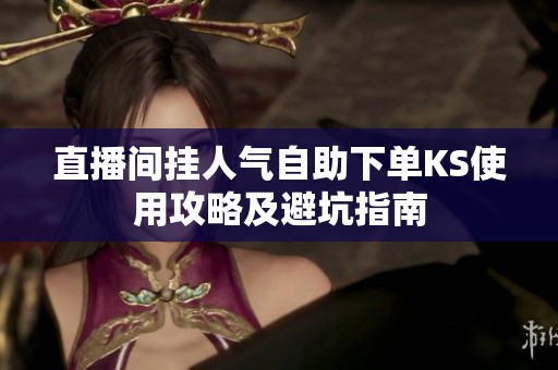 直播间挂人气自助下单KS使用攻略及避坑指南
