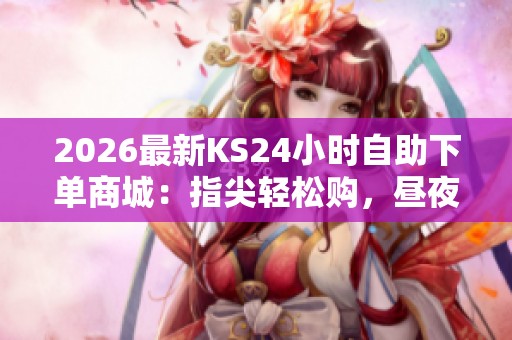 2026最新KS24小时自助下单商城：指尖轻松购，昼夜随心享受购物乐趣