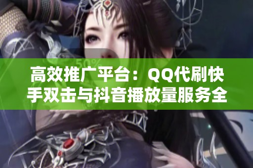 高效推广平台:QQ代刷快手双击与抖音播放量服务全攻略 高效推广平台:QQ代刷快手双击与抖音播放量服务全攻略