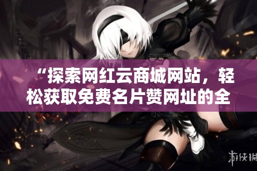 “探索网红云商城网站，轻松获取免费名片赞网址的全新体验”